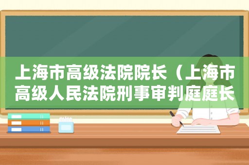 上海市高级法院院长(上海市高级人民法院刑事审判庭庭长) 上海市高级法院院长(上海市高级人民法院刑事审判庭庭长)