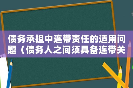 债务承担中连带责任的适用问题(债务人之间须具备连带关系有哪些条件) 债务承担中连带责任的适用问题(债务人之间须具备连带关系有哪些条件)
