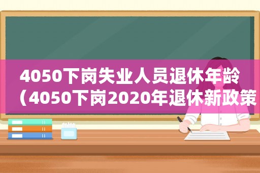 4050下岗失业人员退休年龄(4050下岗2020年退休新政策) 4050下岗失业人员退休年龄(4050下岗2020年退休新政策)