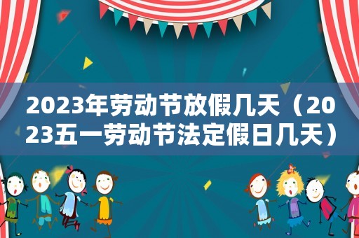 2023年劳动节放假几天(2023五一劳动节法定假日几天) 2023年劳动节放假几天(2023五一劳动节法定假日几天)