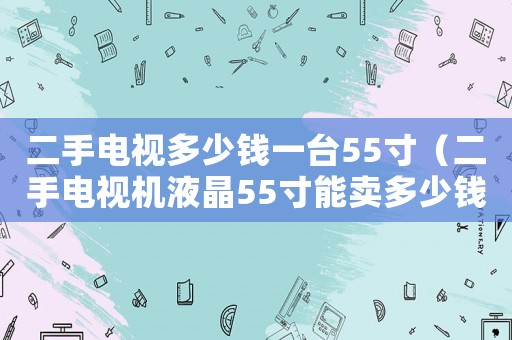 二手电视多少钱一台55寸（二手电视机液晶55寸能卖多少钱）