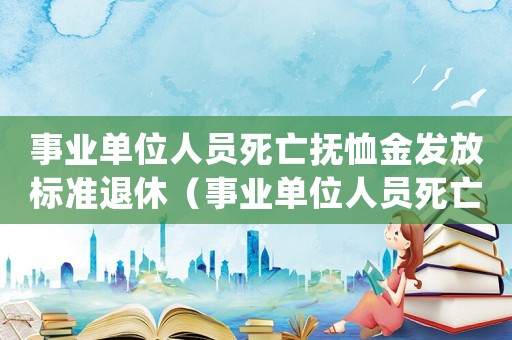 事业单位人员死亡抚恤金发放标准退休(事业单位人员死亡抚恤金发放标准) 事业单位人员死亡抚恤金发放标准退休(事业单位人员死亡抚恤金发放标准)