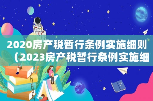2020房产税暂行条例实施细则（2023房产税暂行条例实施细则最新）