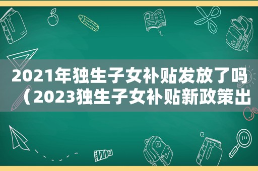 2021年独生子女补贴发放了吗(2023独生子女补贴新政策出台) 2021年独生子女补贴发放了吗(2023独生子女补贴新政策出台)