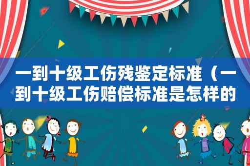 一到十级工伤残鉴定标准（一到十级工伤赔偿标准是怎样的呢）