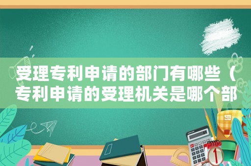 受理专利申请的部门有哪些（专利申请的受理机关是哪个部门管）