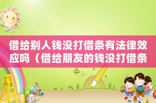 借给别人钱没打借条有法律效应吗(借给朋友的钱没打借条能要回来吗) 借给别人钱没打借条有法律效应吗(借给朋友的钱没打借条能要回来吗)