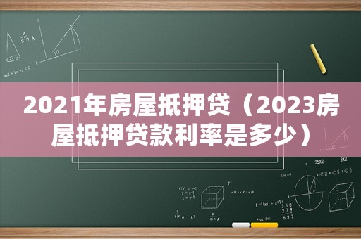 2021年房屋抵押贷(2023房屋抵押贷款利率是多少) 2021年房屋抵押贷(2023房屋抵押贷款利率是多少)