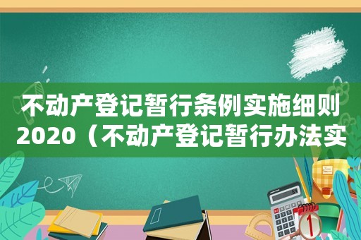 不动产登记暂行条例实施细则2020(不动产登记暂行办法实施细则新版) 不动产登记暂行条例实施细则2020(不动产登记暂行办法实施细则新版)