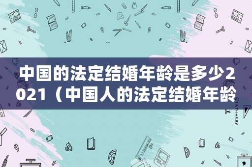 中国的法定结婚年龄是多少2021（中国人的法定结婚年龄是多少岁左右）