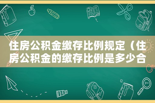 住房公积金缴存比例规定(住房公积金的缴存比例是多少合适) 住房公积金缴存比例规定(住房公积金的缴存比例是多少合适)