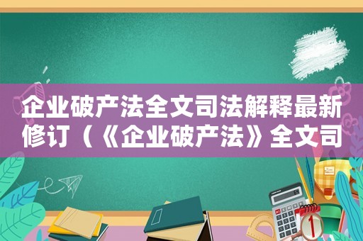 企业破产法全文司法解释最新修订（《企业破产法》全文司法解释最新）