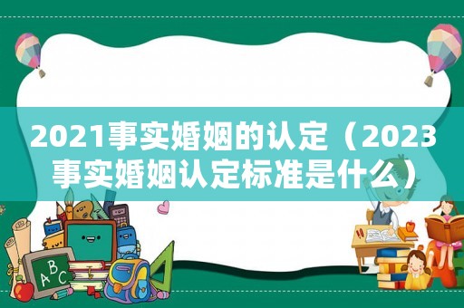 2021事实婚姻的认定(2023事实婚姻认定标准是什么) 2021事实婚姻的认定(2023事实婚姻认定标准是什么)