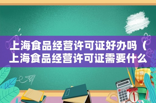 上海食品经营许可证好办吗（上海食品经营许可证需要什么材料）