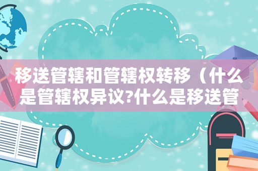 移送管辖和管辖权转移(什么是管辖权异议?什么是移送管辖?) 移送管辖和管辖权转移(什么是管辖权异议?什么是移送管辖?)