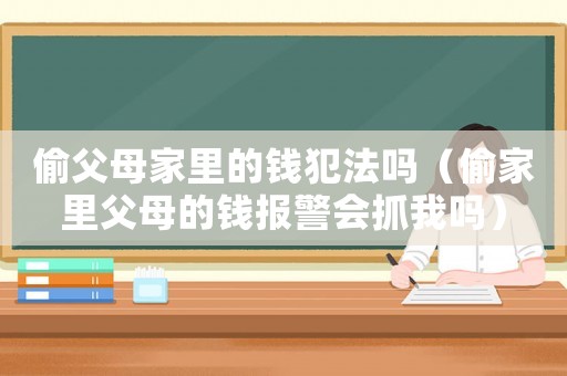 偷父母家里的钱犯法吗(偷家里父母的钱报警会抓我吗) 偷父母家里的钱犯法吗(偷家里父母的钱报警会抓我吗)