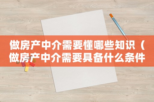 做房产中介需要懂哪些知识(做房产中介需要具备什么条件) 做房产中介需要懂哪些知识(做房产中介需要具备什么条件)
