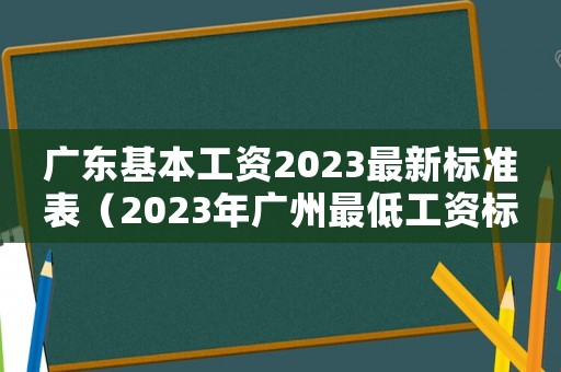 广东基本工资2023最新标准表(2023年广州最低工资标准是多少) 广东基本工资2023最新标准表(2023年广州最低工资标准是多少)