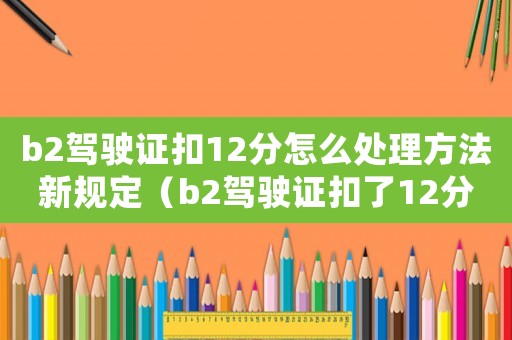 b2驾驶证扣12分怎么处理方法新规定（b2驾驶证扣了12分怎么处理）