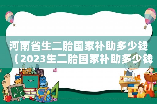 河南省生二胎国家补助多少钱(2023生二胎国家补助多少钱河南) 河南省生二胎国家补助多少钱(2023生二胎国家补助多少钱河南)