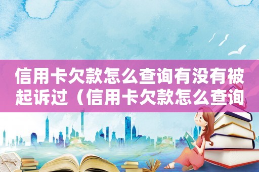 信用卡欠款怎么查询有没有被起诉过(信用卡欠款怎么查询有没有被起诉) 信用卡欠款怎么查询有没有被起诉过(信用卡欠款怎么查询有没有被起诉)