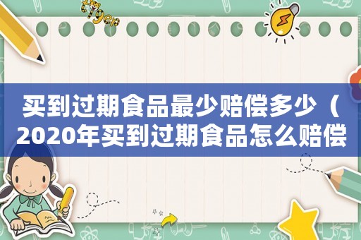买到过期食品最少赔偿多少(2020年买到过期食品怎么赔偿) 买到过期食品最少赔偿多少(2020年买到过期食品怎么赔偿)