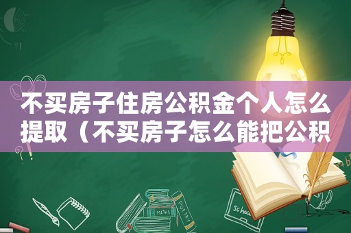 不买房子住房公积金个人怎么提取(不买房子怎么能把公积金取出来) 不买房子住房公积金个人怎么提取(不买房子怎么能把公积金取出来)