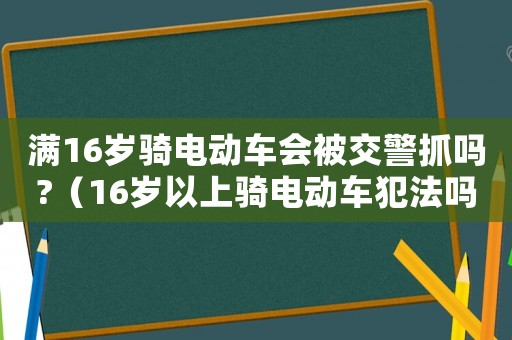 满16岁骑电动车会被交警抓吗?(16岁以上骑电动车犯法吗?) 满16岁骑电动车会被交警抓吗?(16岁以上骑电动车犯法吗?)
