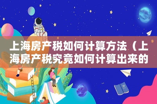上海房产税如何计算方法(上海房产税究竟如何计算出来的) 上海房产税如何计算方法(上海房产税究竟如何计算出来的)
