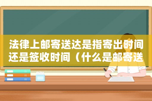 法律上邮寄送达是指寄出时间还是签收时间(什么是邮寄送达,有何规定和要求) 法律上邮寄送达是指寄出时间还是签收时间(什么是邮寄送达,有何规定和要求)