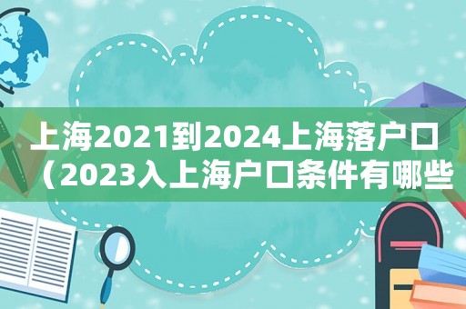 上海2021到2024上海落户口(2023入上海户口条件有哪些政策) 上海2021到2024上海落户口(2023入上海户口条件有哪些政策)