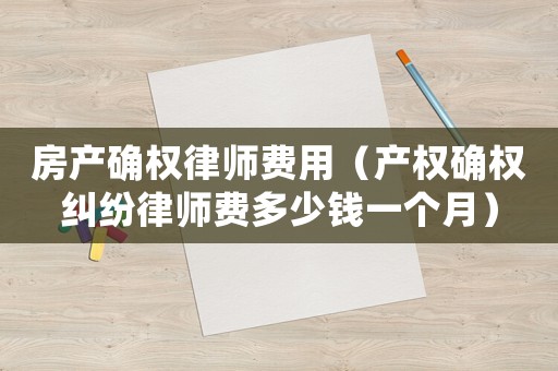 房产确权律师费用(产权确权纠纷律师费多少钱一个月) 房产确权律师费用(产权确权纠纷律师费多少钱一个月)