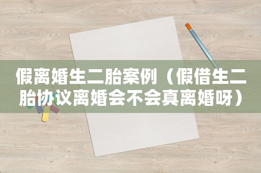 假离婚生二胎案例（假借生二胎协议离婚会不会真离婚呀）
