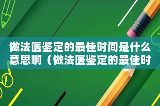 做法医鉴定的最佳时间是什么意思啊(做法医鉴定的最佳时间是什么意思) 做法医鉴定的最佳时间是什么意思啊(做法医鉴定的最佳时间是什么意思)