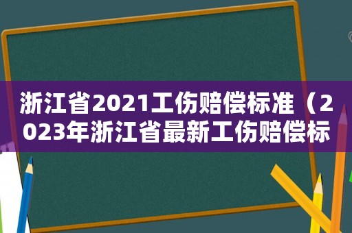 浙江省2021工伤赔偿标准(2023年浙江省最新工伤赔偿标准表) 浙江省2021工伤赔偿标准(2023年浙江省最新工伤赔偿标准表)