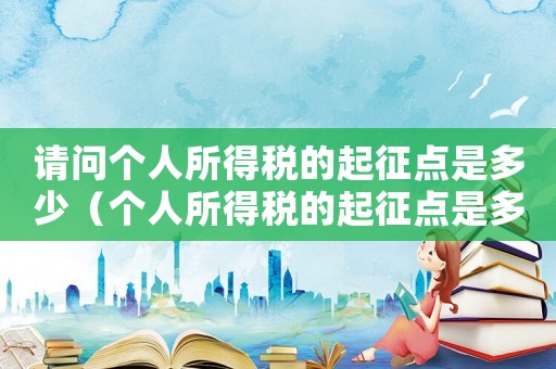请问个人所得税的起征点是多少(个人所得税的起征点是多少税率是多少) 请问个人所得税的起征点是多少(个人所得税的起征点是多少税率是多少)