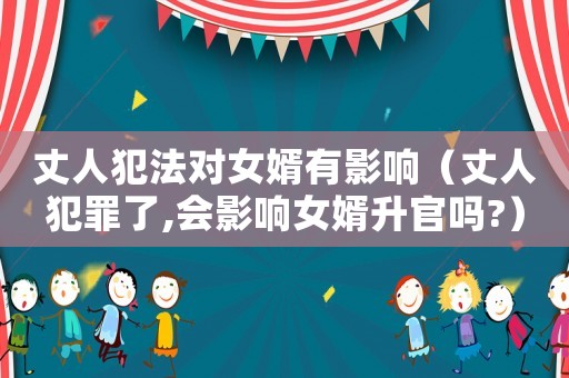 丈人犯法对女婿有影响(丈人犯罪了,会影响女婿升官吗?) 丈人犯法对女婿有影响(丈人犯罪了,会影响女婿升官吗?)