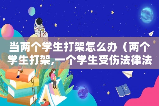当两个学生打架怎么办(两个学生打架,一个学生受伤法律法规) 当两个学生打架怎么办(两个学生打架,一个学生受伤法律法规)