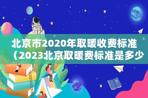 北京市2020年取暖收费标准（2023北京取暖费标准是多少钱）
