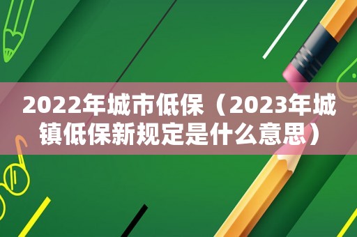2022年城市低保（2023年城镇低保新规定是什么意思）