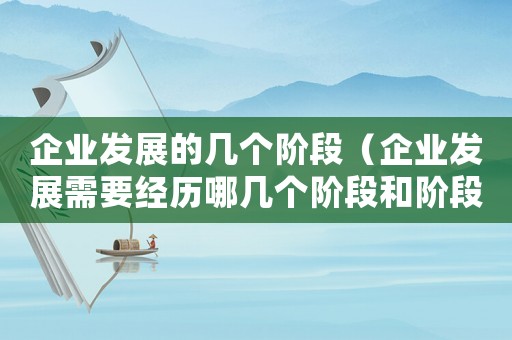 企业发展的几个阶段(企业发展需要经历哪几个阶段和阶段) 企业发展的几个阶段(企业发展需要经历哪几个阶段和阶段)