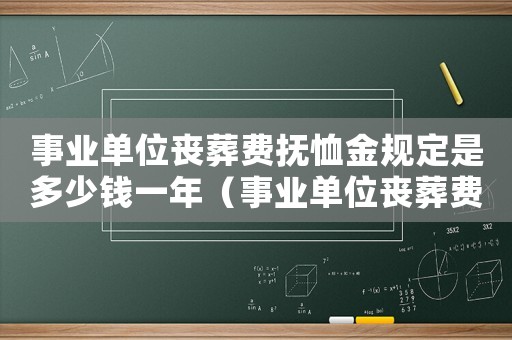 事业单位丧葬费抚恤金规定是多少钱一年(事业单位丧葬费抚恤金规定是多少钱) 事业单位丧葬费抚恤金规定是多少钱一年(事业单位丧葬费抚恤金规定是多少钱)