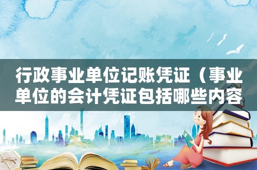 行政事业单位记账凭证（事业单位的会计凭证包括哪些内容）