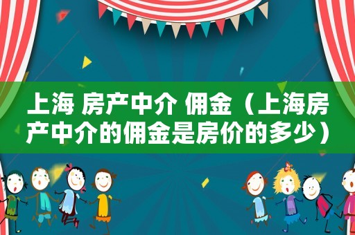 上海 房产中介 佣金(上海房产中介的佣金是房价的多少) 上海 房产中介 佣金(上海房产中介的佣金是房价的多少)