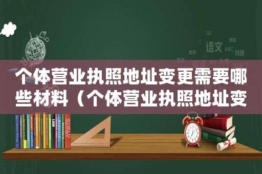 个体营业执照地址变更需要哪些材料（个体营业执照地址变更需要哪些材料）