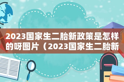 2023国家生二胎新政策是怎样的呀图片(2023国家生二胎新政策是怎样的呀) 2023国家生二胎新政策是怎样的呀图片(2023国家生二胎新政策是怎样的呀)