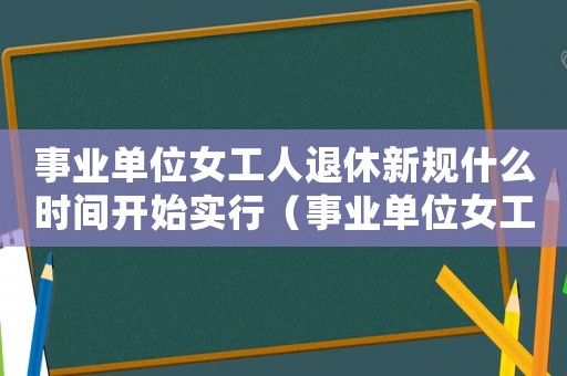 事业单位女工人退休新规什么时间开始实行(事业单位女工人退休年龄最新规定) 事业单位女工人退休新规什么时间开始实行(事业单位女工人退休年龄最新规定)
