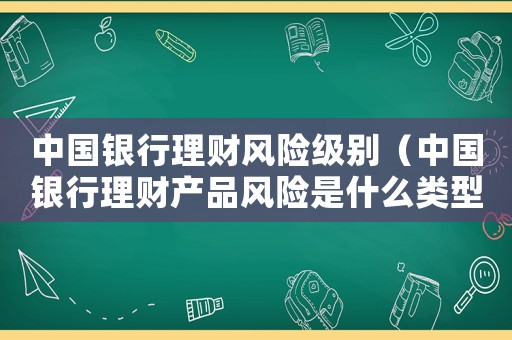 中国银行理财风险级别(中国银行理财产品风险是什么类型) 中国银行理财风险级别(中国银行理财产品风险是什么类型)