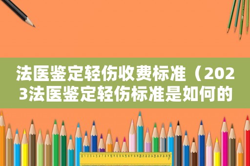 法医鉴定轻伤收费标准（2023法医鉴定轻伤标准是如何的呢）
