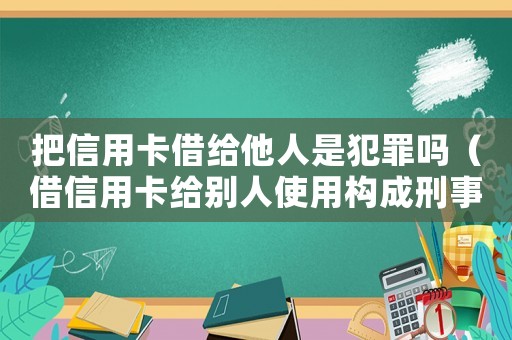 把信用卡借给他人是犯罪吗(借信用卡给别人使用构成刑事责任吗) 把信用卡借给他人是犯罪吗(借信用卡给别人使用构成刑事责任吗)